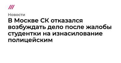 В Москве СК отказался возбуждать дело после жалобы студентки на изнасилование полицейским - tvrain.ru - Москва