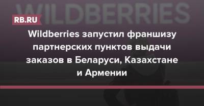 Wildberries запустил франшизу партнерских пунктов выдачи заказов в Беларуси, Казахстане и Армении - rb.ru - Россия - Армения - Казахстан - Белоруссия - Wildberries