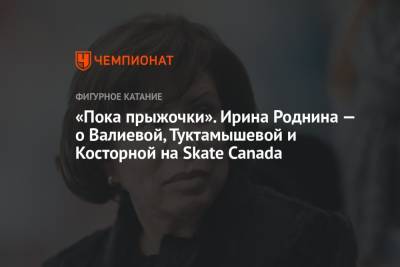 Камила Валиева - Елизавета Туктамышева - Алена Косторная - Ирина Роднина - Нэйтан Чен - «Пока прыжочки». Ирина Роднина — о Валиевой, Туктамышевой и Косторной на Skate Canada - championat.com - Россия - Канада