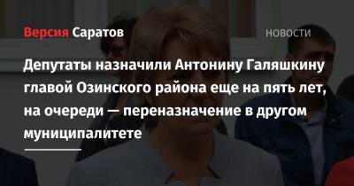 Депутаты назначили Антонину Галяшкину главой Озинского района еще на пять лет, на очереди — переназначение в другом муниципалитете - nversia.ru - Россия - Саратовская обл. - Саратов