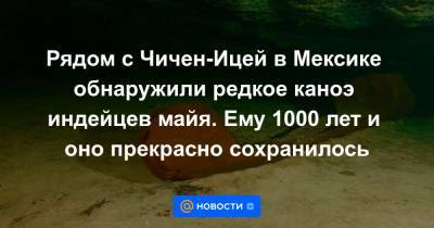 Рядом с Чичен-Ицей в Мексике обнаружили редкое каноэ индейцев майя. Ему 1000 лет и оно прекрасно сохранилось - news.mail.ru - Мексика - Экология