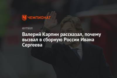 Андрей Панков - Иван Сергеев - Валерий Карпин - Валерий Карпин рассказал, почему вызвал в сборную России Ивана Сергеева - championat.com - Россия - Словения