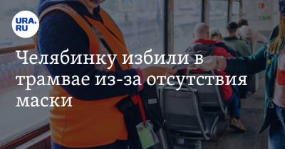 Челябинку избили в трамвае из-за отсутствия маски - ura.news - Челябинская обл. - Магнитогорск