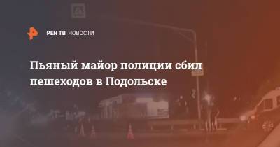 Пьяный майор полиции сбил пешеходов в Подольске - ren.tv - Московская обл. - Подольск - Московская область