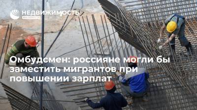 Андрей Бочкарев - Омбудсмен: россияне могли бы заместить мигрантов при повышении зарплат - realty.ria.ru - Москва - Россия - Строительство