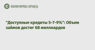 "Доступные кредиты 5-7-9%": Объем займов достиг 68 миллиардов - epravda.com.ua - Украина