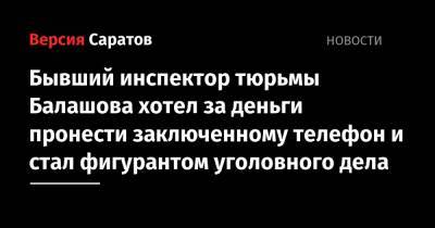 Бывший инспектор тюрьмы Балашова хотел за деньги пронести заключенному телефон и стал фигурантом уголовного дела - nversia.ru - Россия - Саратовская обл.