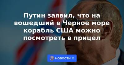 Путин заявил, что на вошедший в Черное море корабль США можно посмотреть в прицел - news.mail.ru - Россия - США - Twitter