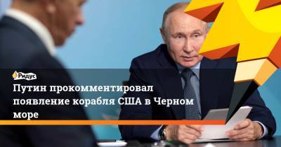 Владимир Путин - Путин прокомментировал появление корабля США в Черном море - ridus.ru - Россия - США - Сочи