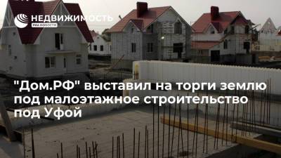 "Дом.РФ" выставил на торги землю под малоэтажное строительство под Уфой - realty.ria.ru - Москва - Россия - Уфа - Строительство