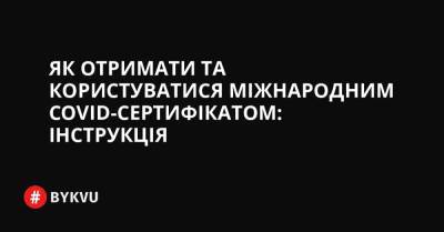 Як отримати та користуватися міжнародним COVID-сертифікатом: інструкція - bykvu.com - Украина