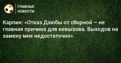 Артем Дзюбы - Валерий Карпин - Карпин: «Отказ Дзюбы от сборной – не главная причина для невызова. Выходов на замену мне недостаточно» - bombardir.ru - Россия