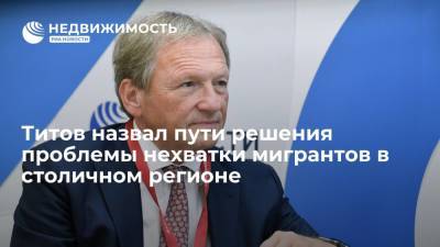 Борис Титов - Андрей Бочкарев - Титов назвал пути решения проблемы нехватки трудовых мигрантов в столичном регионе - realty.ria.ru - Москва - Россия - Строительство