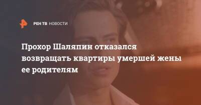Прохор Шаляпин - Прохор Шаляпин отказался возвращать квартиры умершей жены ее родителям - ren.tv - Москва - Россия