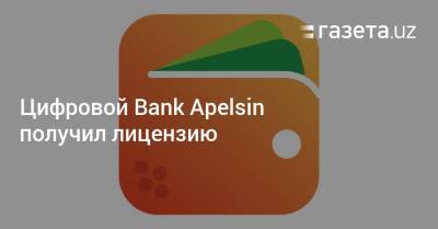 Цифровой Bank Apelsin получил лицензию - gazeta.uz - Узбекистан