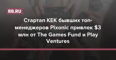Стартап KEK бывших топ-менеджеров Pixonic привлек $3 млн от The Games Fund и Play Ventures - rb.ru - Россия
