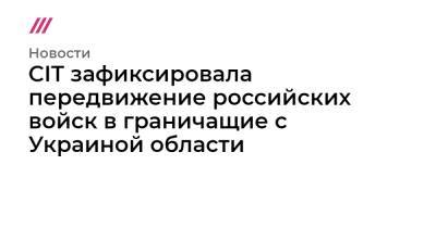 CIT зафиксировала передвижение российских войск в граничащие с Украиной области - tvrain.ru - Россия - Украина - Смоленская обл. - Воронежская обл. - Ростовская обл. - Курск