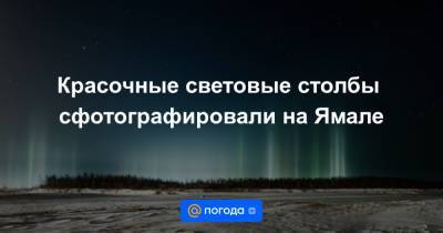 Красочные световые столбы сфотографировали на Ямале - news.mail.ru - окр. Янао - район Надымский