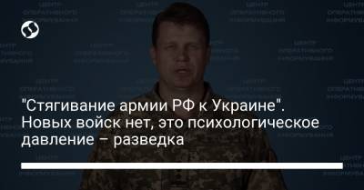 "Стягивание армии РФ к Украине". Новых войск нет, это психологическое давление – разведка - liga.net - Россия - Украина