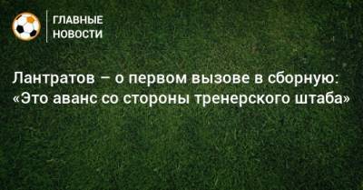 Илья Лантратов - Лантратов – о первом вызове в сборную: «Это аванс со стороны тренерского штаба» - bombardir.ru - Россия