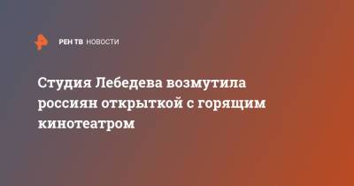 Сергей Цивилев - Студия Лебедева возмутила россиян открыткой с горящим кинотеатром - ren.tv - Кемеровская обл. - Кемерово