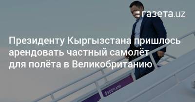 Президенту Кыргызстана пришлось арендовать частный самолёт для полёта в Великобританию - gazeta.uz - Англия - Узбекистан - Турция - Киргизия