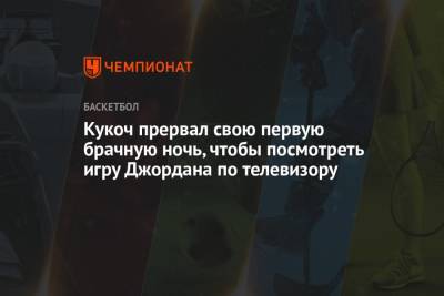 Майкл Джордан - Кукоч прервал свою первую брачную ночь, чтобы посмотреть игру Джордана по телевизору - championat.com