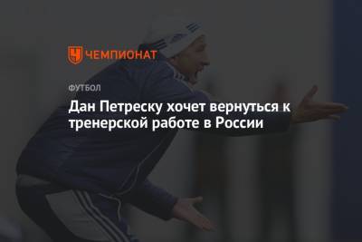 Дан Петреску хочет вернуться к тренерской работе в России - championat.com - Россия - Румыния - Петреск
