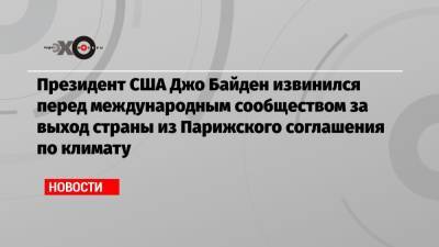 Дональд Трамп - Джо Байден - Президент США Джо Байден извинился перед международным сообществом за выход страны из Парижского соглашения по климату - echo.msk.ru - США - Вашингтон