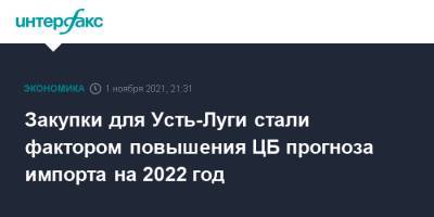 Закупки для Усть-Луги стали фактором повышения ЦБ прогноза импорта на 2022 год - interfax.ru - Москва - Россия - Усть-Луга