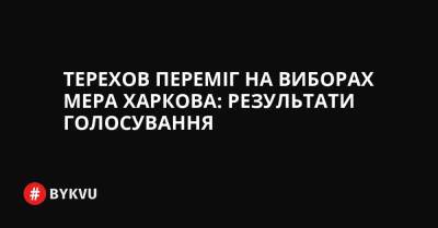 Терехов переміг на виборах мера Харкова: результати голосування - bykvu.com - Украина - місто Харків