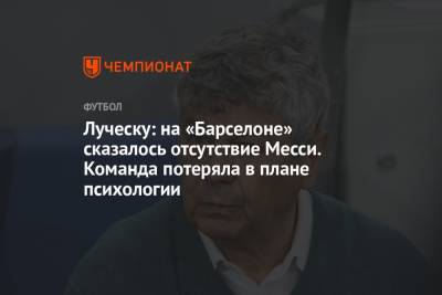 Мирча Луческу - Луческу: на «Барселоне» сказалось отсутствие Месси. Команда потеряла в плане психологии - championat.com - Киев - Луческ