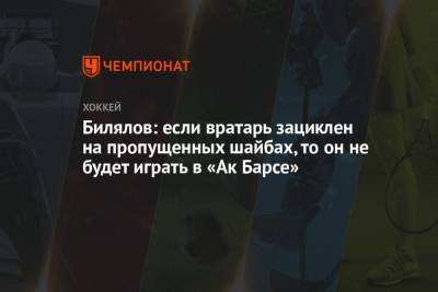 Тимур Билялов - Билялов: если вратарь зациклен на пропущенных шайбах, то он не будет играть в «Ак Барсе» - championat.com - Челябинск