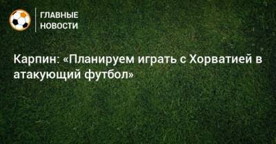 Валерий Карпин - Карпин: «Планируем играть с Хорватией в атакующий футбол» - bombardir.ru - Россия - Хорватия