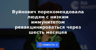 Вуйнович порекомендовала людям с низким иммунитетом ревакцинироваться через шесть месяцев - news.mail.ru - Россия