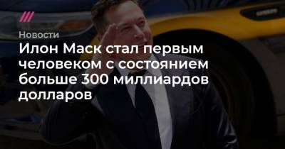 Илон Маск стал первым человеком с состоянием больше 300 миллиардов долларов - tvrain.ru
