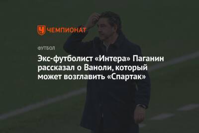 Паоло Ваноль - Экс-футболист «Интера» Паганин рассказал о Ваноли, который может возглавить «Спартак» - championat.com - Италия - Греция