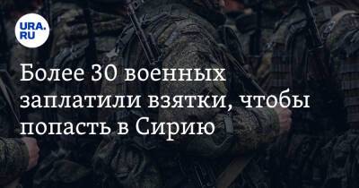 Более 30 военных заплатили взятки, чтобы попасть в Сирию - ura.news - Сирия - Сахалинская обл.