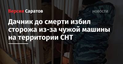 Дачник до смерти избил сторожа из-за чужой машины на территории СНТ - nversia.ru - Россия - район Энгельсский