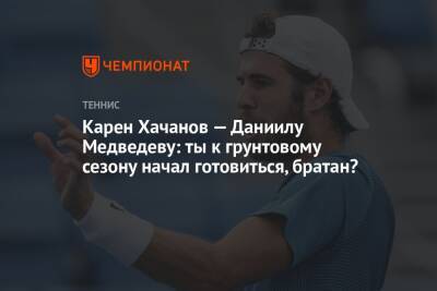 Джокович Новак - Карен Хачанов - Даниил Медведев - Карен Хачанов — Даниилу Медведеву: ты к грунтовому сезону начал готовиться, братан? - championat.com - Россия - Италия - Франция - Париж