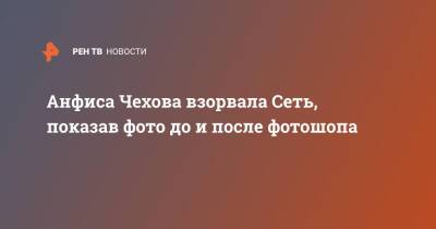 Анфиса Чехова - Анфиса Чехова взорвала Сеть, показав фото до и после фотошопа - ren.tv