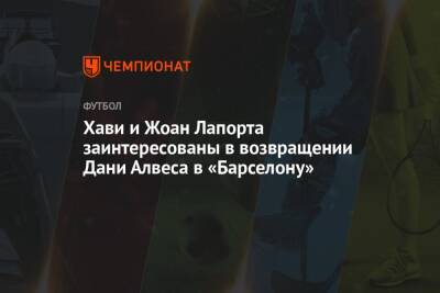 Дани Алвес - Николо Скир - Жоан Лапорт - Хави и Жоан Лапорта заинтересованы в возвращении Дани Алвеса в «Барселону» - championat.com - Токио - Бразилия - Сан-Паулу
