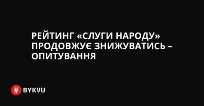 Рейтинг «Слуги народу» продовжує знижуватись – опитування - bykvu.com - Украина