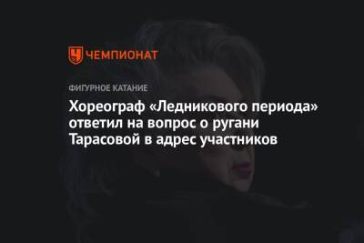 Татьяна Тарасова - Хореограф «Ледникового периода» ответил на вопрос о ругани Тарасовой в адрес участников - championat.com