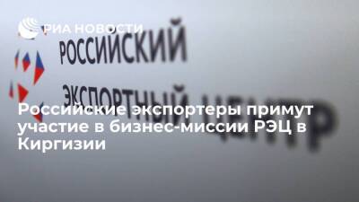 Российские экспортеры примут участие в бизнес-миссии РЭЦ в Киргизии - smartmoney.one - Россия - Киргизия