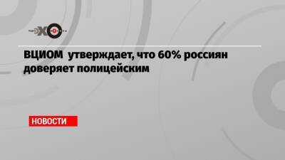 Владимир Колокольцев - Владимир Путин - ВЦИОМ утверждает, что 60% россиян доверяет полицейским - echo.msk.ru