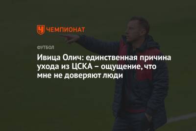Ивица Олич - Ивица Олич: единственная причина ухода из ЦСКА – ощущение, что мне не доверяют люди - championat.com - Хорватия