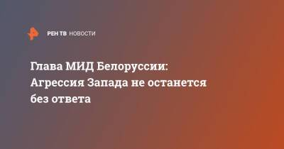 Сергей Лавров - Владимир Макей - Глава МИД Белоруссии: Агрессия Запада не останется без ответа - ren.tv - Москва - Россия - Белоруссия - Минск - Запад