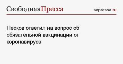 Дмитрий Песков - Александр Гинцбург - Песков ответил на вопрос об обязательной вакцинации от коронавируса - svpressa.ru - Россия