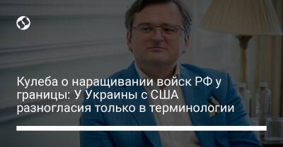Дмитрий Кулеба - Кулеба о наращивании войск РФ у границы: У Украины с США разногласия только в терминологии - liga.net - Россия - США - Украина - Вашингтон